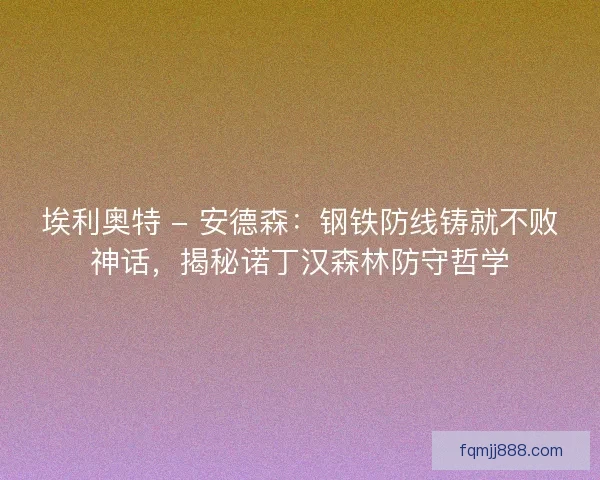 埃利奥特 - 安德森：钢铁防线铸就不败神话，揭秘诺丁汉森林防守哲学