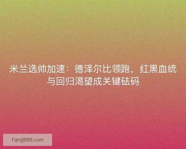 米兰选帅加速：德泽尔比领跑，红黑血统与回归渴望成关键砝码