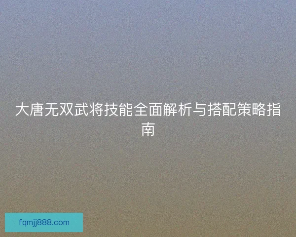 大唐无双武将技能全面解析与搭配策略指南