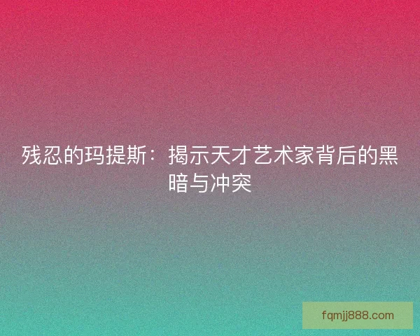 残忍的玛提斯：揭示天才艺术家背后的黑暗与冲突