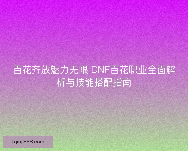 百花齐放魅力无限 DNF百花职业全面解析与技能搭配指南