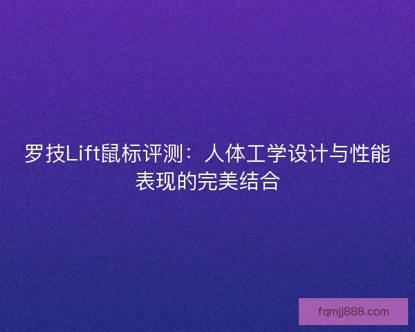 罗技Lift鼠标评测：人体工学设计与性能表现的完美结合