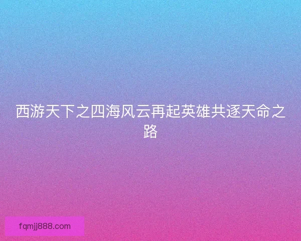 西游天下之四海风云再起英雄共逐天命之路