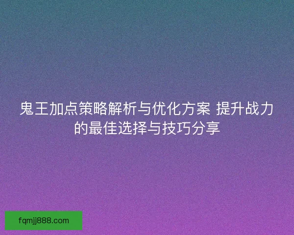 鬼王加点策略解析与优化方案 提升战力的最佳选择与技巧分享