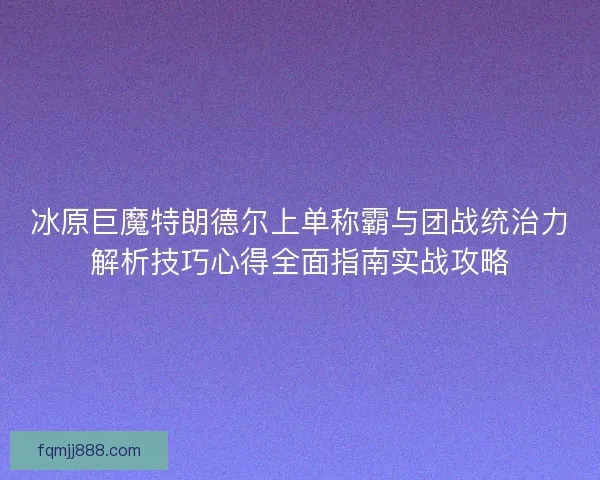 冰原巨魔特朗德尔上单称霸与团战统治力解析技巧心得全面指南实战攻略