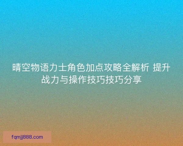 晴空物语力士角色加点攻略全解析 提升战力与操作技巧技巧分享