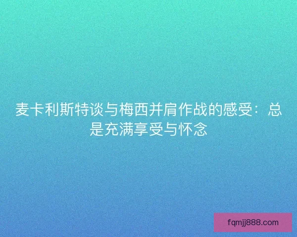 麦卡利斯特谈与梅西并肩作战的感受:总是充满享受与怀念 麦卡利斯特谈与梅西并肩作战的感受:总是充满享受与怀念