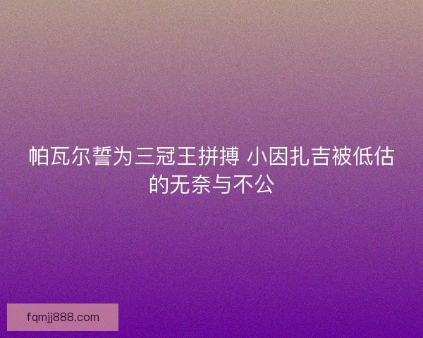 帕瓦尔誓为三冠王拼搏 小因扎吉被低估的无奈与不公