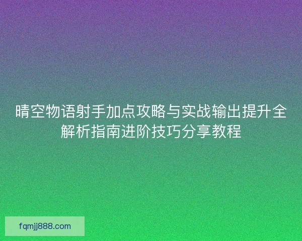 晴空物语射手加点攻略与实战输出提升全解析指南进阶技巧分享教程