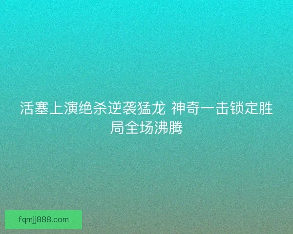 活塞上演绝杀逆袭猛龙 神奇一击锁定胜局全场沸腾