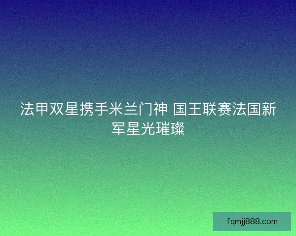 法甲双星携手米兰门神 国王联赛法国新军星光璀璨