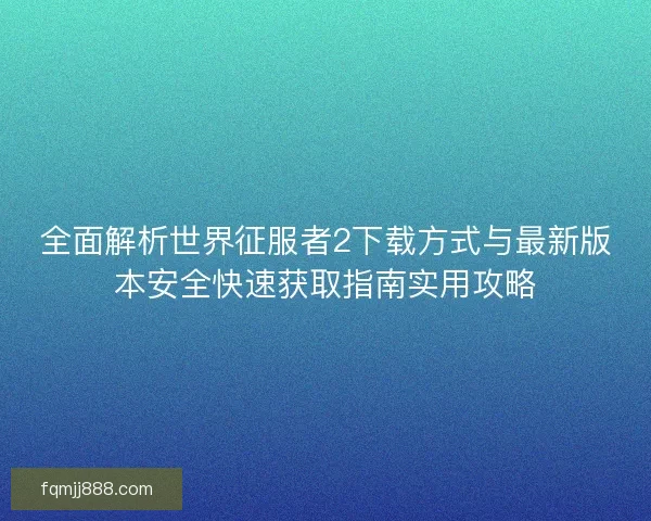 全面解析世界征服者2下载方式与最新版本安全快速获取指南实用攻略