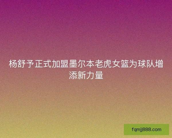 杨舒予正式加盟墨尔本老虎女篮为球队增添新力量