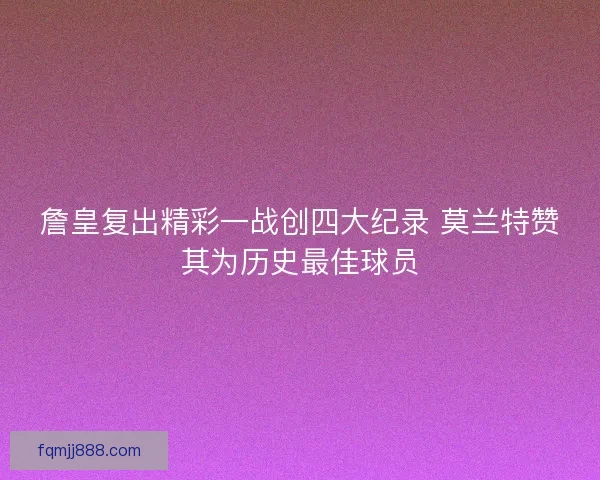 詹皇复出精彩一战创四大纪录 莫兰特赞其为历史最佳球员