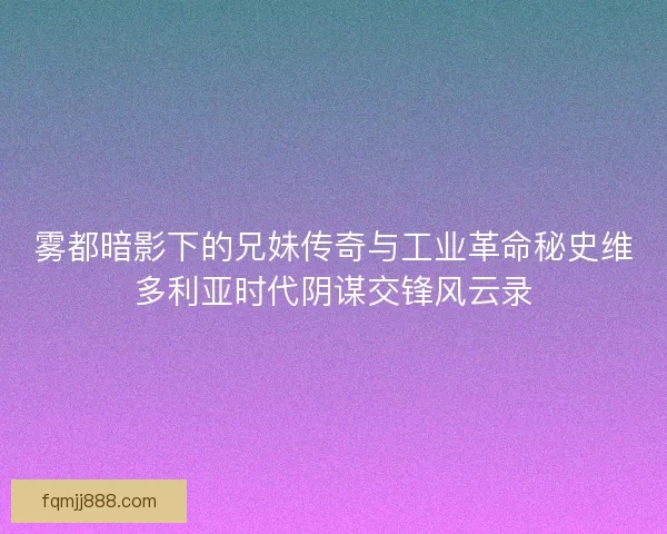 雾都暗影下的兄妹传奇与工业革命秘史维多利亚时代阴谋交锋风云录