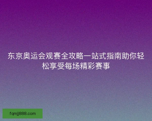 东京奥运会观赛全攻略一站式指南助你轻松享受每场精彩赛事 东京奥运会观赛全攻略一站式指南助你轻松享受每场精彩赛事