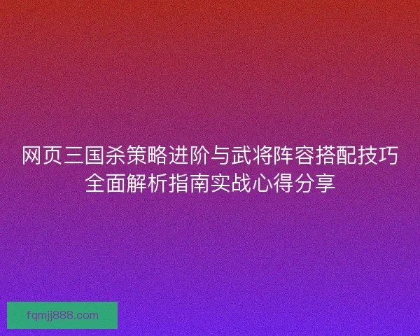 网页三国杀策略进阶与武将阵容搭配技巧全面解析指南实战心得分享