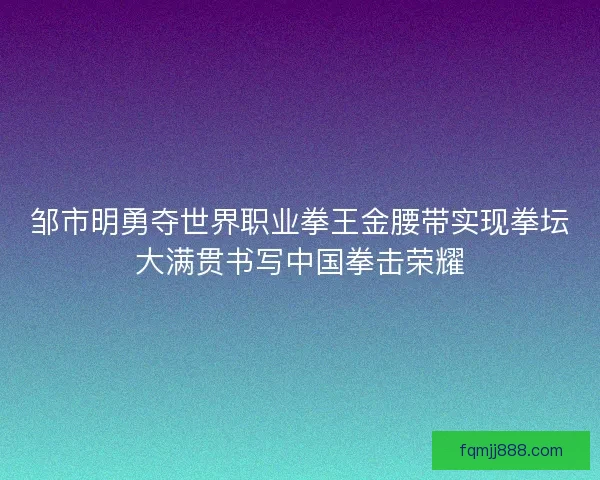 邹市明勇夺世界职业拳王金腰带实现拳坛大满贯书写中国拳击荣耀 邹市明勇夺世界职业拳王金腰带实现拳坛大满贯书写中国拳击荣耀