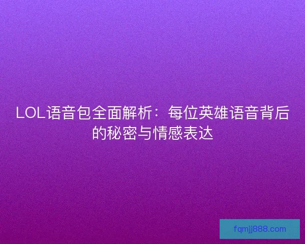 LOL语音包全面解析:每位英雄语音背后的秘密与情感表达 LOL语音包全面解析:每位英雄语音背后的秘密与情感表达