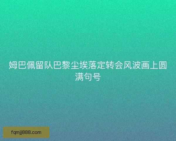 姆巴佩留队巴黎尘埃落定转会风波画上圆满句号 姆巴佩留队巴黎尘埃落定转会风波画上圆满句号