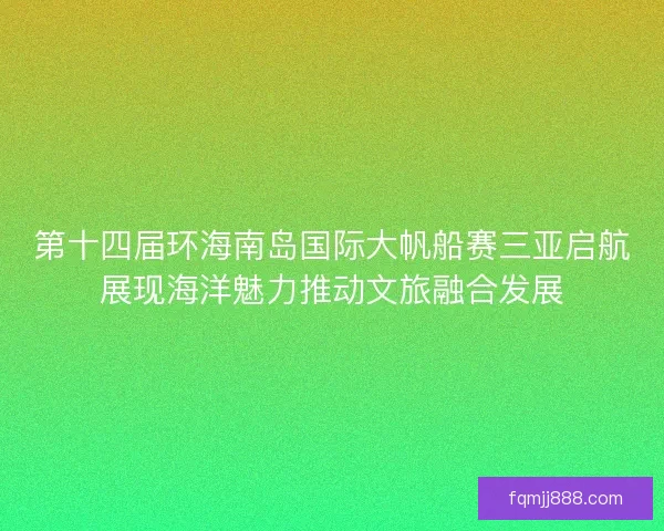 第十四届环海南岛国际大帆船赛三亚启航展现海洋魅力推动文旅融合发展 第十四届环海南岛国际大帆船赛三亚启航展现海洋魅力推动文旅融合发展