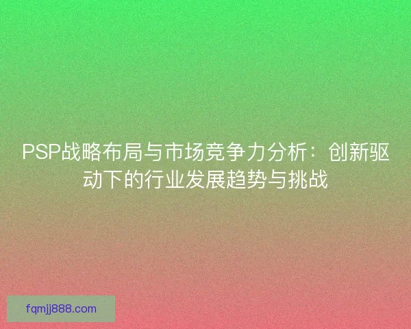 PSP战略布局与市场竞争力分析：创新驱动下的行业发展趋势与挑战