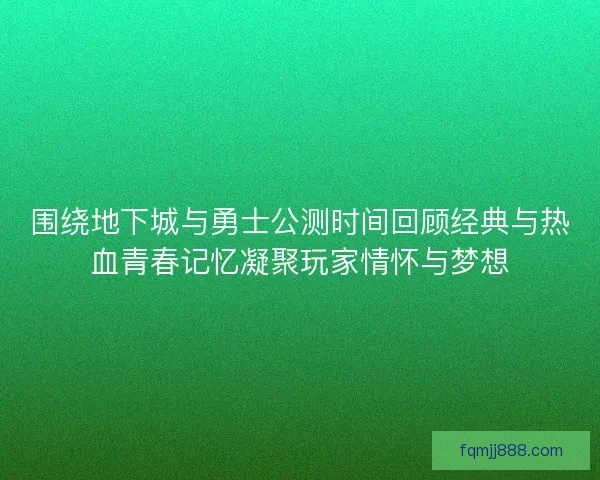 围绕地下城与勇士公测时间回顾经典与热血青春记忆凝聚玩家情怀与梦想 围绕地下城与勇士公测时间回顾经典与热血青春记忆凝聚玩家情怀与梦想