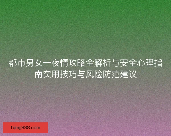 都市男女一夜情攻略全解析与安全心理指南实用技巧与风险防范建议