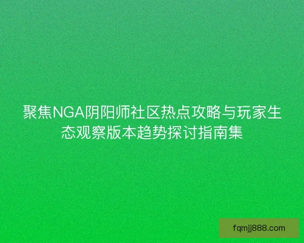 聚焦NGA阴阳师社区热点攻略与玩家生态观察版本趋势探讨指南集