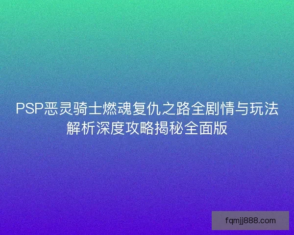 PSP恶灵骑士燃魂复仇之路全剧情与玩法解析深度攻略揭秘全面版 PSP恶灵骑士燃魂复仇之路全剧情与玩法解析深度攻略揭秘全面版