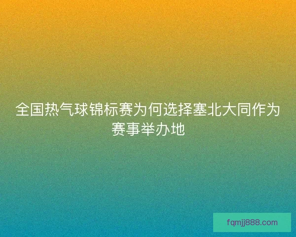全国热气球锦标赛为何选择塞北大同作为赛事举办地 全国热气球锦标赛为何选择塞北大同作为赛事举办地