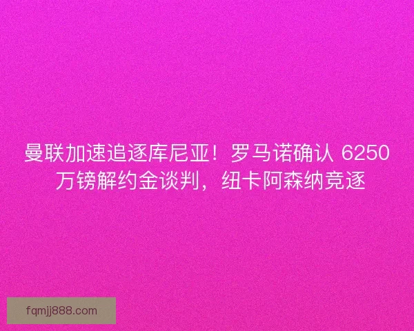 曼联加速追逐库尼亚！罗马诺确认 6250 万镑解约金谈判，纽卡阿森纳竞逐