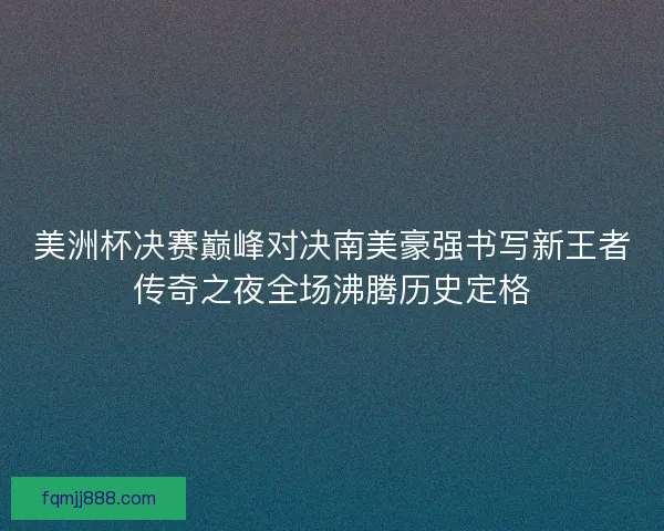 美洲杯决赛巅峰对决南美豪强书写新王者传奇之夜全场沸腾历史定格 美洲杯决赛巅峰对决南美豪强书写新王者传奇之夜全场沸腾历史定格