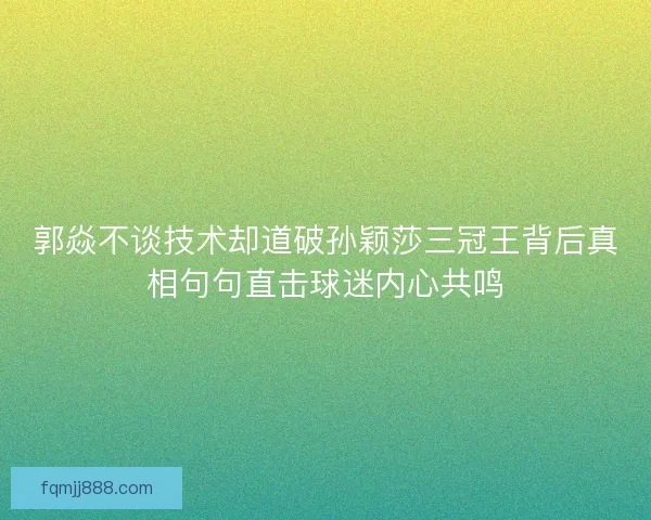 郭焱不谈技术却道破孙颖莎三冠王背后真相句句直击球迷内心共鸣 郭焱不谈技术却道破孙颖莎三冠王背后真相句句直击球迷内心共鸣
