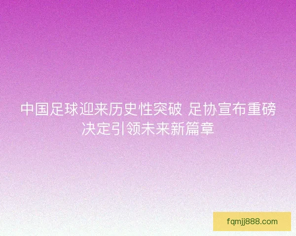 中国足球迎来历史性突破 足协宣布重磅决定引领未来新篇章 中国足球迎来历史性突破 足协宣布重磅决定引领未来新篇章