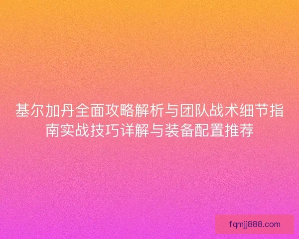 基尔加丹全面攻略解析与团队战术细节指南实战技巧详解与装备配置推荐